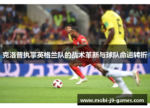 克洛普执掌英格兰队的战术革新与球队命运转折