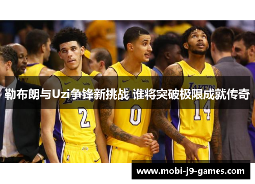 勒布朗与Uzi争锋新挑战 谁将突破极限成就传奇