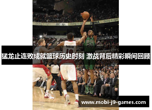 猛龙止连败成就篮球历史时刻 激战背后精彩瞬间回顾