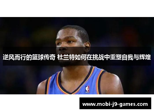 逆风而行的篮球传奇 杜兰特如何在挑战中重塑自我与辉煌