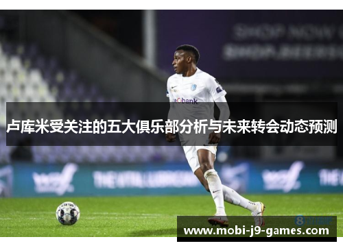 卢库米受关注的五大俱乐部分析与未来转会动态预测