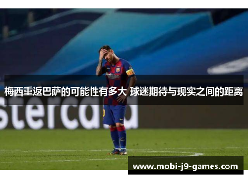 梅西重返巴萨的可能性有多大 球迷期待与现实之间的距离