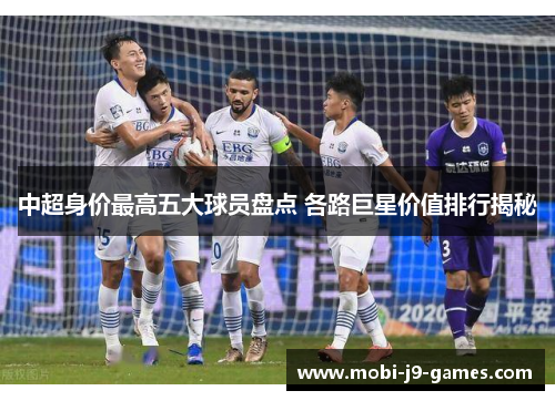 中超身价最高五大球员盘点 各路巨星价值排行揭秘