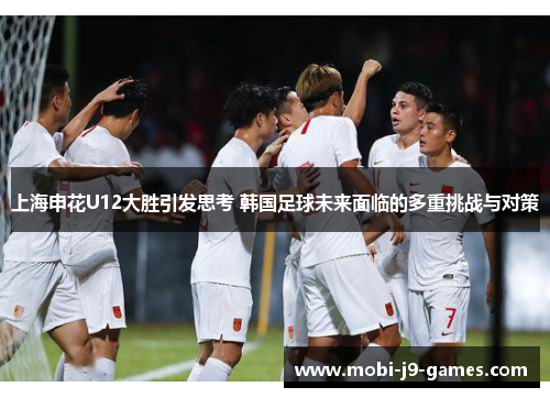 上海申花U12大胜引发思考 韩国足球未来面临的多重挑战与对策