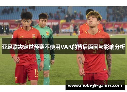 亚足联决定世预赛不使用VAR的背后原因与影响分析