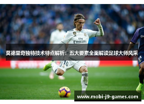 莫德里奇独特技术特点解析：五大要素全面解读足球大师风采