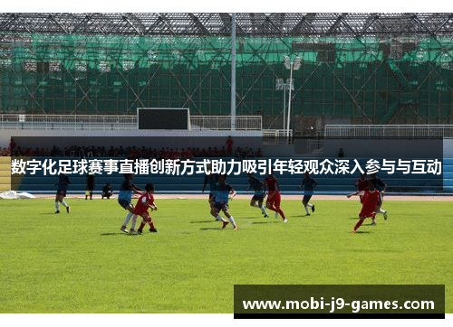 数字化足球赛事直播创新方式助力吸引年轻观众深入参与与互动