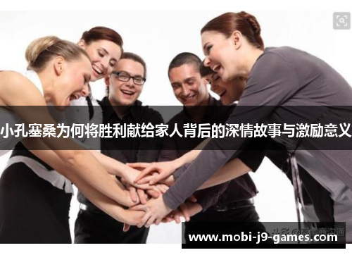 小孔塞桑为何将胜利献给家人背后的深情故事与激励意义