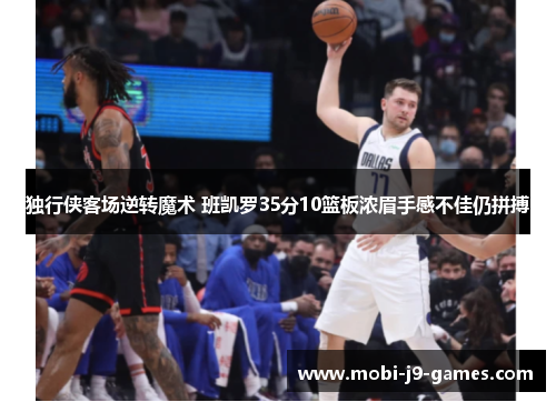 独行侠客场逆转魔术 班凯罗35分10篮板浓眉手感不佳仍拼搏 独行侠客场逆转魔术 班凯罗35分10篮板浓眉手感不佳仍拼搏