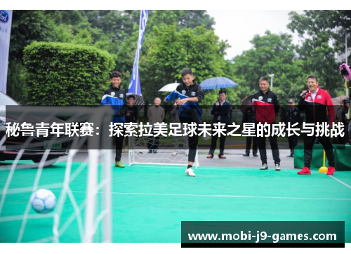 秘鲁青年联赛:探索拉美足球未来之星的成长与挑战 秘鲁青年联赛:探索拉美足球未来之星的成长与挑战