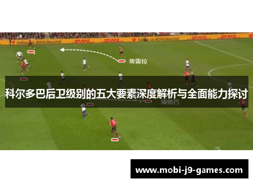 科尔多巴后卫级别的五大要素深度解析与全面能力探讨