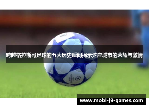 跨越格拉斯哥足球的五大历史瞬间揭示这座城市的荣耀与激情