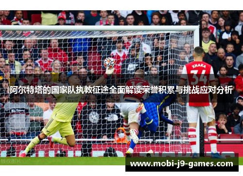 阿尔特塔的国家队执教征途全面解读荣誉积累与挑战应对分析 阿尔特塔的国家队执教征途全面解读荣誉积累与挑战应对分析