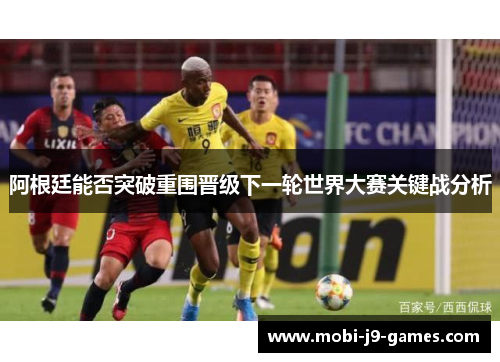 阿根廷能否突破重围晋级下一轮世界大赛关键战分析 阿根廷能否突破重围晋级下一轮世界大赛关键战分析