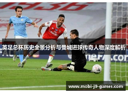 英足总杯历史全景分析与曼城进球传奇人物深度解析