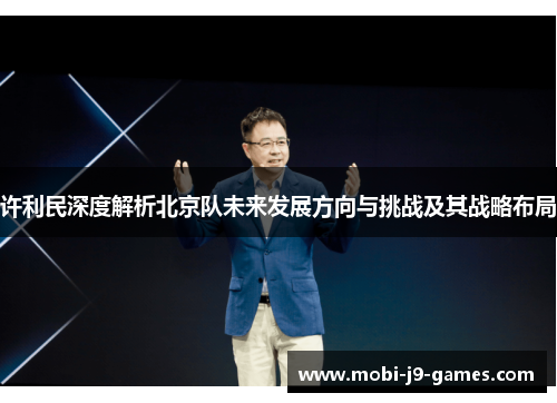 许利民深度解析北京队未来发展方向与挑战及其战略布局