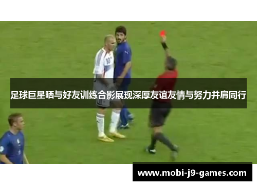 足球巨星晒与好友训练合影展现深厚友谊友情与努力并肩同行