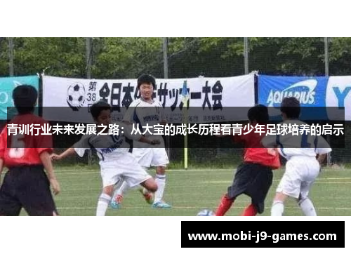 青训行业未来发展之路：从大宝的成长历程看青少年足球培养的启示