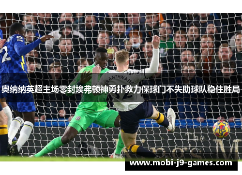 奥纳纳英超主场零封埃弗顿神勇扑救力保球门不失助球队稳住胜局