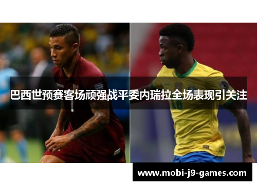 巴西世预赛客场顽强战平委内瑞拉全场表现引关注 巴西世预赛客场顽强战平委内瑞拉全场表现引关注