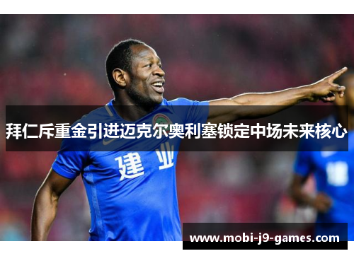 拜仁斥重金引进迈克尔奥利塞锁定中场未来核心 拜仁斥重金引进迈克尔奥利塞锁定中场未来核心