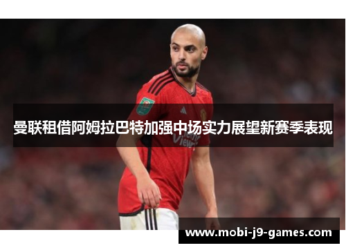 曼联租借阿姆拉巴特加强中场实力展望新赛季表现