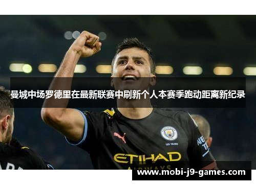 曼城中场罗德里在最新联赛中刷新个人本赛季跑动距离新纪录