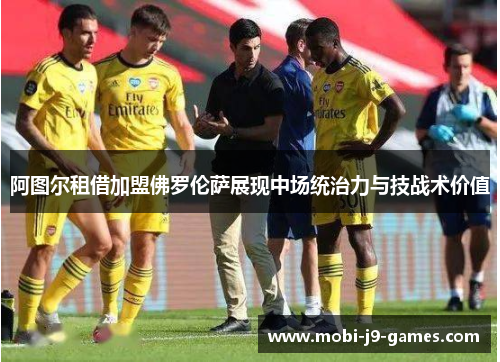 阿图尔租借加盟佛罗伦萨展现中场统治力与技战术价值 阿图尔租借加盟佛罗伦萨展现中场统治力与技战术价值