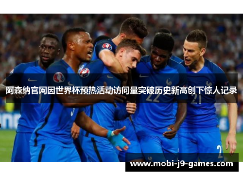 阿森纳官网因世界杯预热活动访问量突破历史新高创下惊人记录 阿森纳官网因世界杯预热活动访问量突破历史新高创下惊人记录