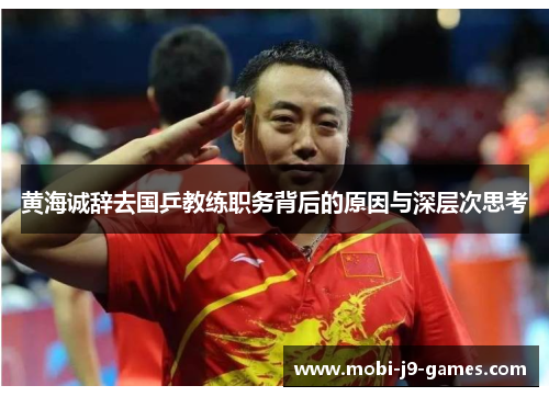 黄海诚辞去国乒教练职务背后的原因与深层次思考 黄海诚辞去国乒教练职务背后的原因与深层次思考