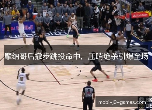 摩纳哥后撤步跳投命中，压哨绝杀引爆全场