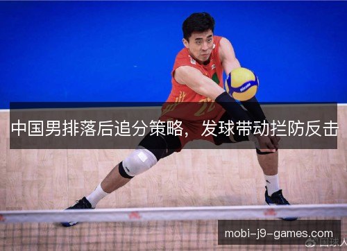 中国男排落后追分策略,发球带动拦防反击 中国男排落后追分策略,发球带动拦防反击