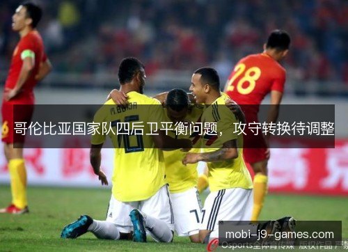 哥伦比亚国家队四后卫平衡问题,攻守转换待调整 哥伦比亚国家队四后卫平衡问题,攻守转换待调整
